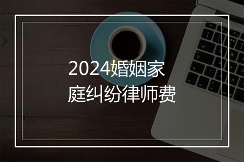2024婚姻家庭纠纷律师费