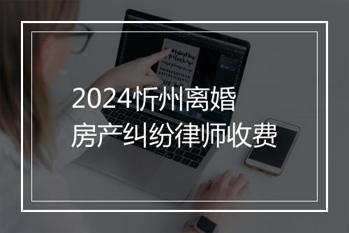 2024忻州离婚房产纠纷律师收费