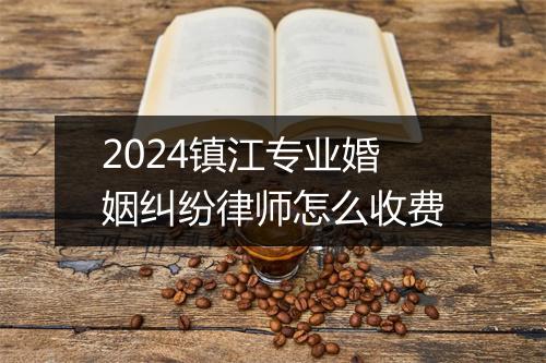 2024镇江专业婚姻纠纷律师怎么收费