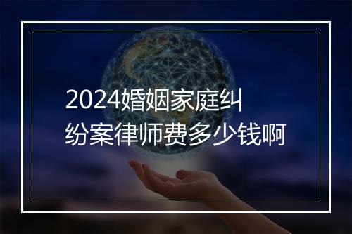 2024婚姻家庭纠纷案律师费多少钱啊