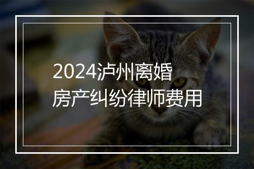2024泸州离婚房产纠纷律师费用