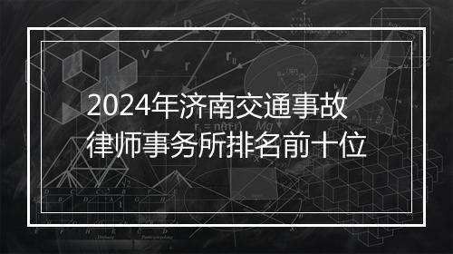 2024年济南交通事故律师事务所排名前十位