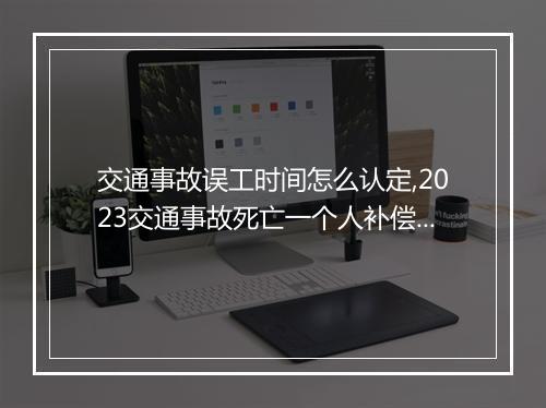 交通事故误工时间怎么认定,2023交通事故死亡一个人补偿标准