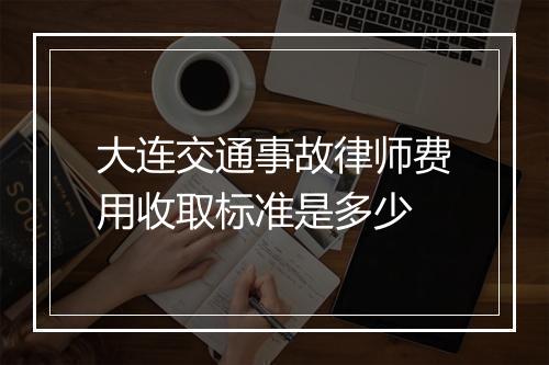 大连交通事故律师费用收取标准是多少