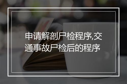 申请解剖尸检程序,交通事故尸检后的程序