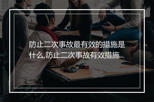 防止二次事故最有效的措施是什么,防止二次事故有效措施