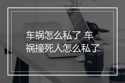 车祸怎么私了 车祸撞死人怎么私了