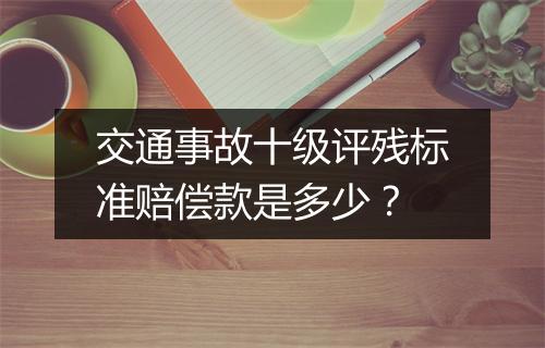 交通事故十级评残标准赔偿款是多少？