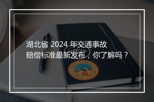 湖北省 2024 年交通事故赔偿标准最新发布，你了解吗？