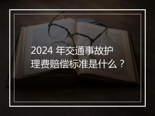 2024 年交通事故护理费赔偿标准是什么？