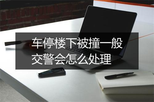 车停楼下被撞一般交警会怎么处理