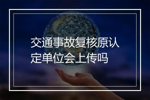 交通事故复核原认定单位会上传吗