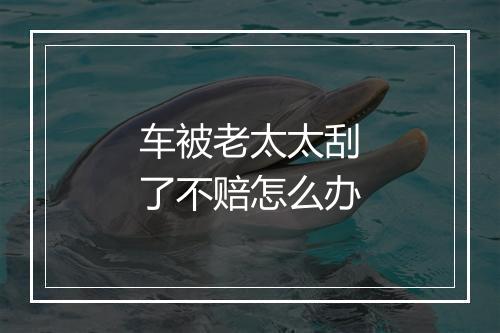 车被老太太刮了不赔怎么办
