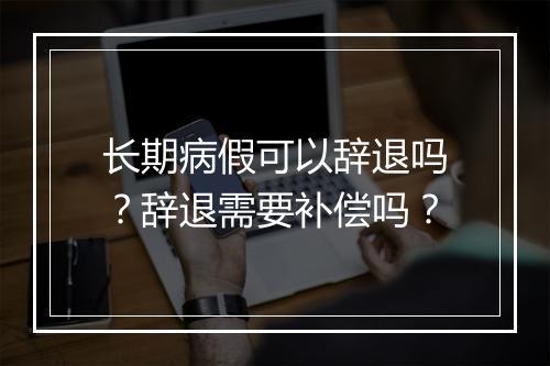 长期病假可以辞退吗？辞退需要补偿吗？