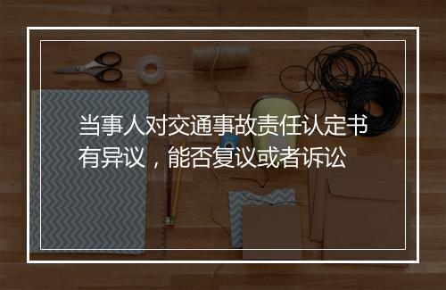 当事人对交通事故责任认定书有异议，能否复议或者诉讼