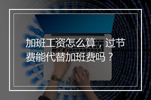 加班工资怎么算，过节费能代替加班费吗？