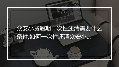 众安小贷逾期一次性还清需要什么条件,如何一次性还清众安小贷逾期款项
