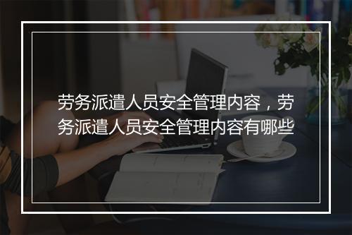 劳务派遣人员安全管理内容，劳务派遣人员安全管理内容有哪些
