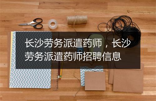 长沙劳务派遣药师，长沙劳务派遣药师招聘信息