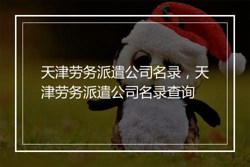 天津劳务派遣公司名录，天津劳务派遣公司名录查询
