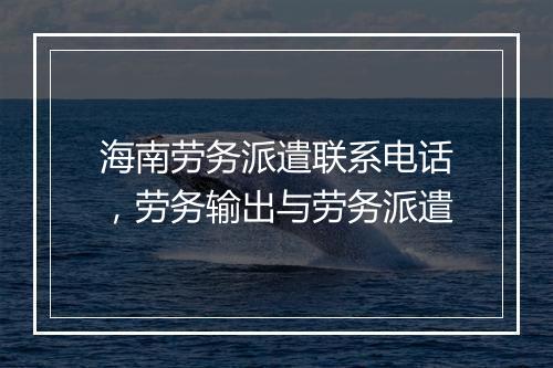 海南劳务派遣联系电话，劳务输出与劳务派遣