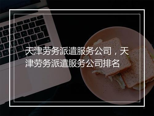 天津劳务派遣服务公司，天津劳务派遣服务公司排名