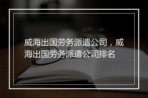 威海出国劳务派遣公司，威海出国劳务派遣公司排名
