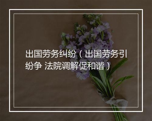 出国劳务纠纷（出国劳务引纷争 法院调解促和谐）