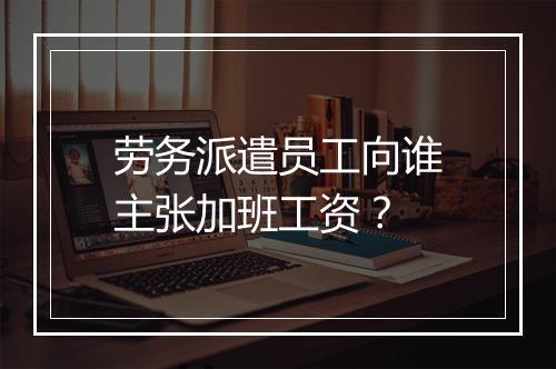 劳务派遣员工向谁主张加班工资？