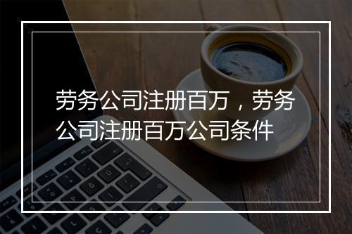 劳务公司注册百万，劳务公司注册百万公司条件