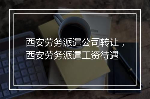西安劳务派遣公司转让，西安劳务派遣工资待遇