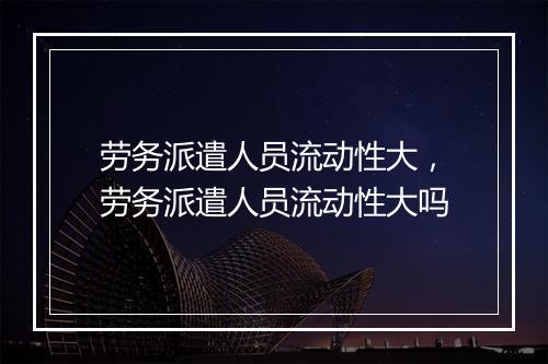 劳务派遣人员流动性大，劳务派遣人员流动性大吗