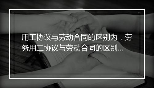 用工协议与劳动合同的区别为，劳务用工协议与劳动合同的区别为