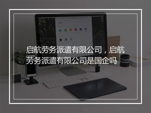 启航劳务派遣有限公司，启航劳务派遣有限公司是国企吗