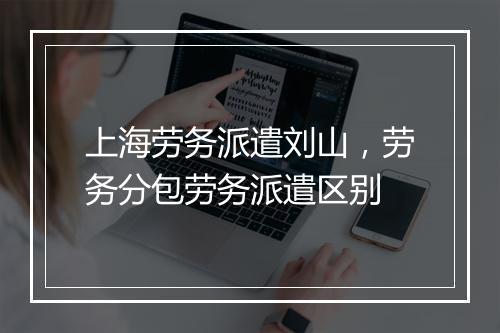 上海劳务派遣刘山，劳务分包劳务派遣区别