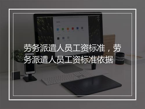 劳务派遣人员工资标准，劳务派遣人员工资标准依据