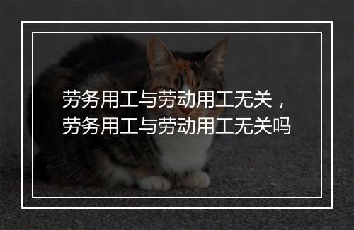 劳务用工与劳动用工无关，劳务用工与劳动用工无关吗