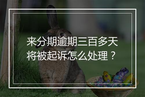 来分期逾期三百多天将被起诉怎么处理？