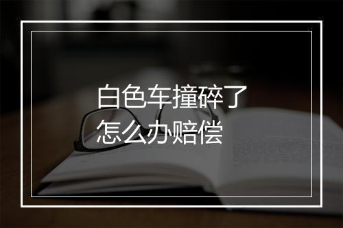 白色车撞碎了怎么办赔偿