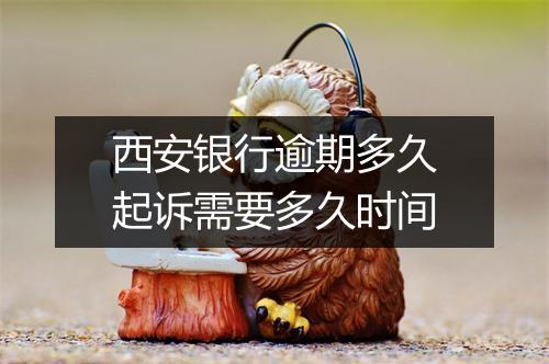 西安银行逾期多久起诉需要多久时间