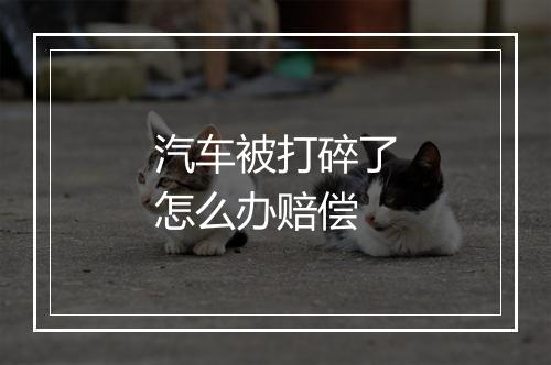 汽车被打碎了怎么办赔偿