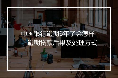 中国银行逾期6年了会怎样，逾期贷款后果及处理方式