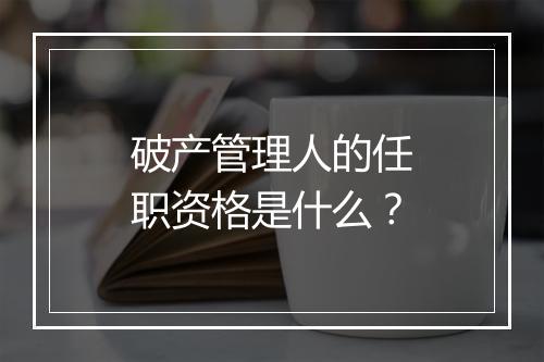破产管理人的任职资格是什么？