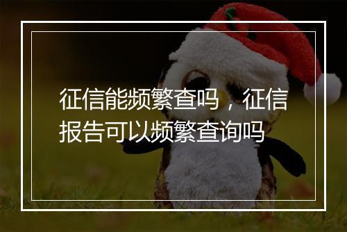 征信能频繁查吗，征信报告可以频繁查询吗