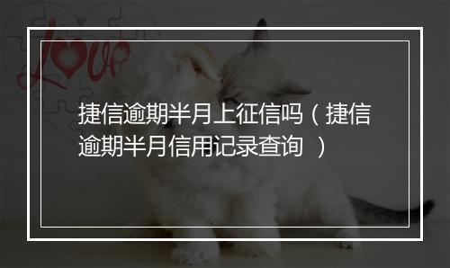 捷信逾期半月上征信吗（捷信逾期半月信用记录查询 ）
