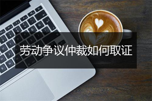 劳动争议仲裁如何取证
