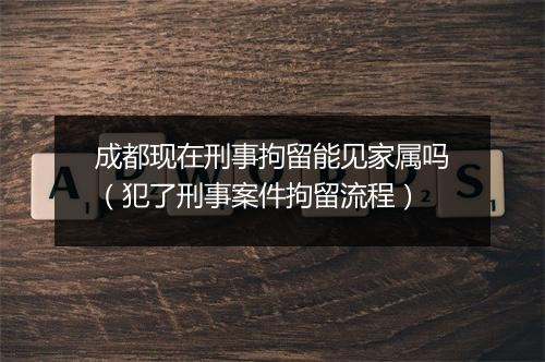 成都现在刑事拘留能见家属吗（犯了刑事案件拘留流程）