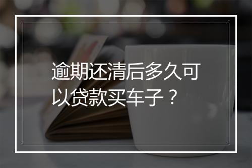 逾期还清后多久可以贷款买车子？