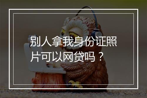 别人拿我身份证照片可以网贷吗？