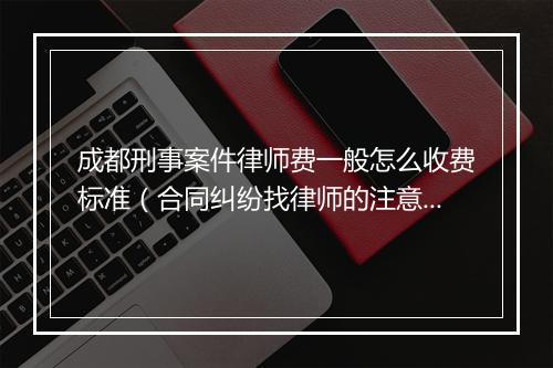 成都刑事案件律师费一般怎么收费标准（合同纠纷找律师的注意事项）